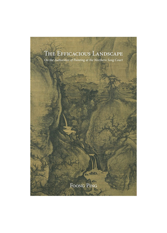 The Efficacious Landscape: On the Authorities of Painting at the Northern Song Court - Foong, P.